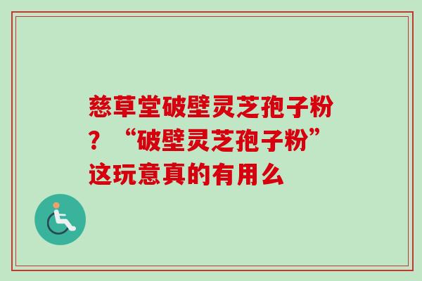 慈草堂破壁灵芝孢子粉?“破壁灵芝孢子粉”这玩意真的有用么 慈草堂破壁灵芝孢子粉?“破壁灵芝孢子粉”这玩意真的有用么