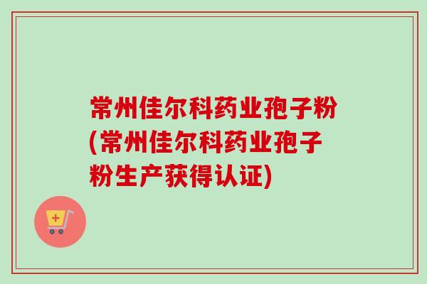 常州佳尔科药业孢子粉(常州佳尔科药业孢子粉生产获得认证) 常州佳尔科药业孢子粉(常州佳尔科药业孢子粉生产获得认证)