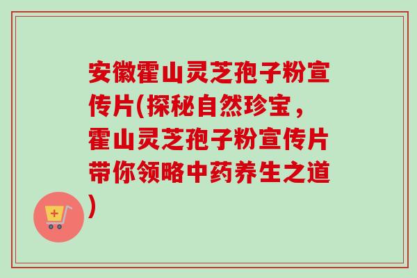 安徽霍山灵芝孢子粉宣传片(探秘自然珍宝,霍山灵芝孢子粉宣传片带你领略养生之道) 安徽霍山灵芝孢子粉宣传片(探秘自然珍宝,霍山灵芝孢子粉宣传片带你领略养生之道)