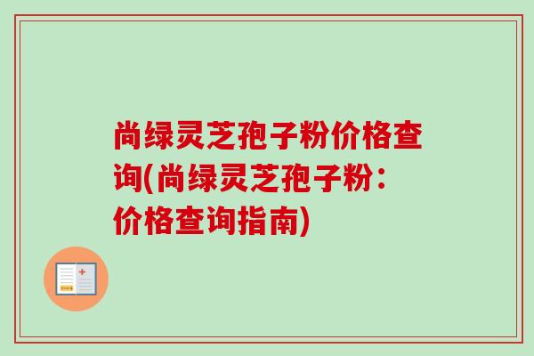 尚绿灵芝孢子粉价格查询(尚绿灵芝孢子粉:价格查询指南) 尚绿灵芝孢子粉价格查询(尚绿灵芝孢子粉:价格查询指南)