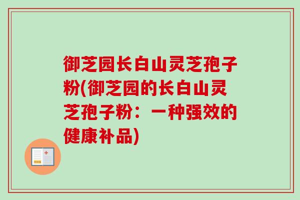 御芝园长白山灵芝孢子粉(御芝园的长白山灵芝孢子粉:一种强效的健康补品) 御芝园长白山灵芝孢子粉(御芝园的长白山灵芝孢子粉:一种强效的健康补品)
