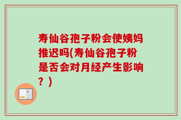 寿仙谷孢子粉会使姨妈推迟吗(寿仙谷孢子粉是否会对产生影响?) 寿仙谷孢子粉会使姨妈推迟吗(寿仙谷孢子粉是否会对产生影响?)