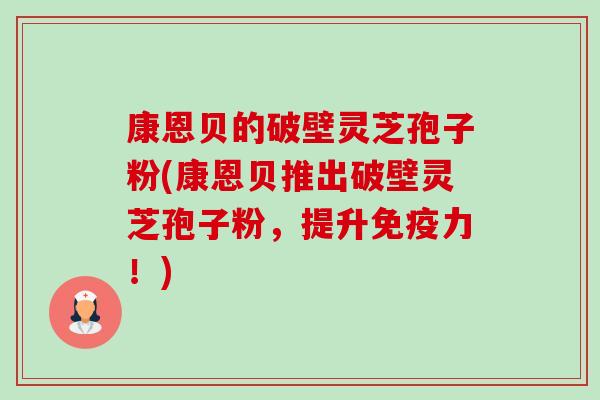 康恩贝的破壁灵芝孢子粉(康恩贝推出破壁灵芝孢子粉,提升免疫力!) 康恩贝的破壁灵芝孢子粉(康恩贝推出破壁灵芝孢子粉,提升免疫力!)
