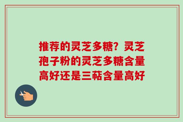 推荐的灵芝多糖?灵芝孢子粉的灵芝多糖含量高好还是三萜含量高好 推荐的灵芝多糖?灵芝孢子粉的灵芝多糖含量高好还是三萜含量高好
