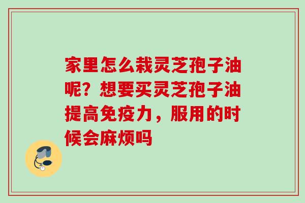家里怎么栽灵芝孢子油呢？想要买灵芝孢子油提高免疫力，服用的时候会麻烦吗