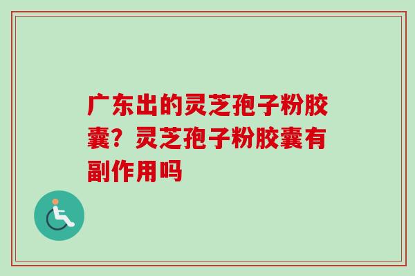 广东出的灵芝孢子粉胶囊?灵芝孢子粉胶囊有副作用吗 广东出的灵芝孢子粉胶囊?灵芝孢子粉胶囊有副作用吗