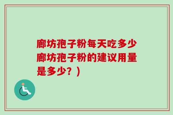 廊坊孢子粉每天吃多少廊坊孢子粉的建议用量是多少？)