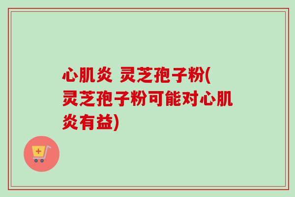 心肌炎 灵芝孢子粉(灵芝孢子粉可能对心肌炎有益)