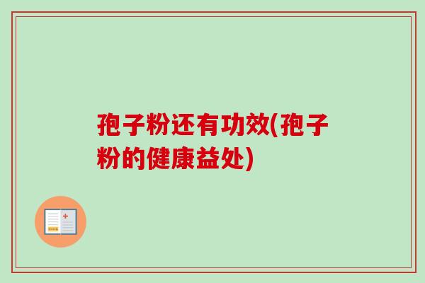 孢子粉还有功效(孢子粉的健康益处) 孢子粉还有功效(孢子粉的健康益处)