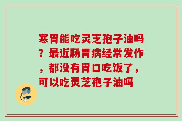 寒胃能吃灵芝孢子油吗？近肠胃经常发作，都没有胃口吃饭了，可以吃灵芝孢子油吗