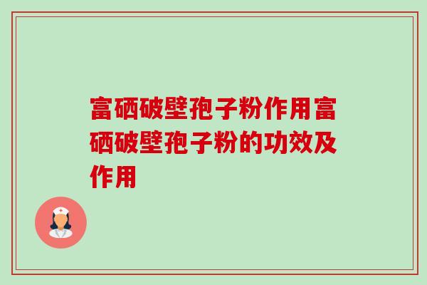 富硒破壁孢子粉作用富硒破壁孢子粉的功效及作用 富硒破壁孢子粉作用富硒破壁孢子粉的功效及作用