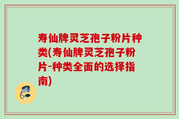 寿仙牌灵芝孢子粉片种类(寿仙牌灵芝孢子粉片-种类全面的选择指南) 寿仙牌灵芝孢子粉片种类(寿仙牌灵芝孢子粉片-种类全面的选择指南)