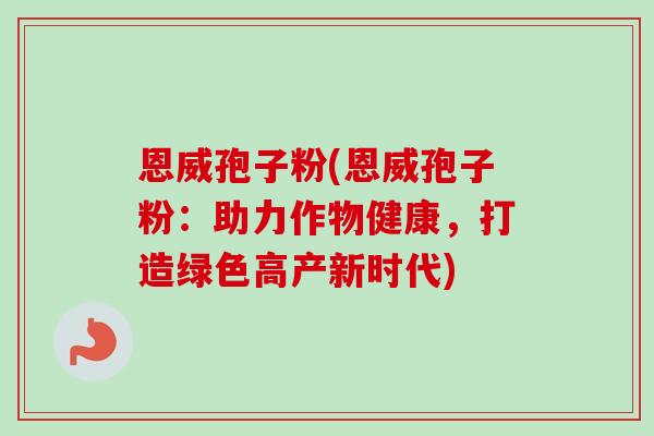 恩威孢子粉(恩威孢子粉：助力作物健康，打造绿色高产新时代)