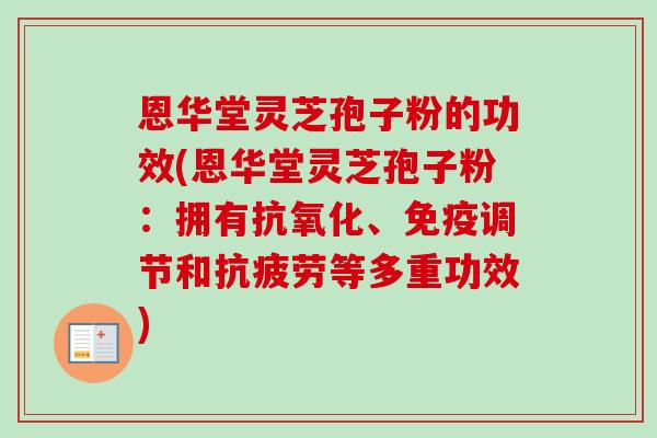 恩华堂灵芝孢子粉的功效(恩华堂灵芝孢子粉:拥有、免疫调节和等多重功效) 恩华堂灵芝孢子粉的功效(恩华堂灵芝孢子粉:拥有、免疫调节和等多重功效)