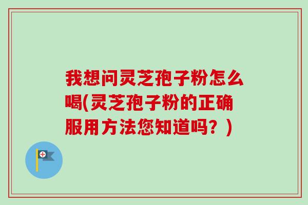 我想问灵芝孢子粉怎么喝(灵芝孢子粉的正确服用方法您知道吗？)
