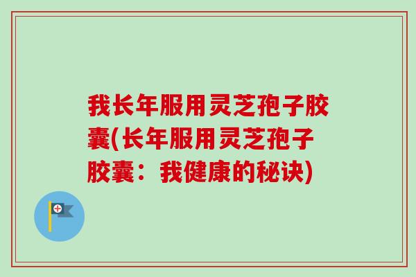 我长年服用灵芝孢子胶囊(长年服用灵芝孢子胶囊:我健康的秘诀) 我长年服用灵芝孢子胶囊(长年服用灵芝孢子胶囊:我健康的秘诀)