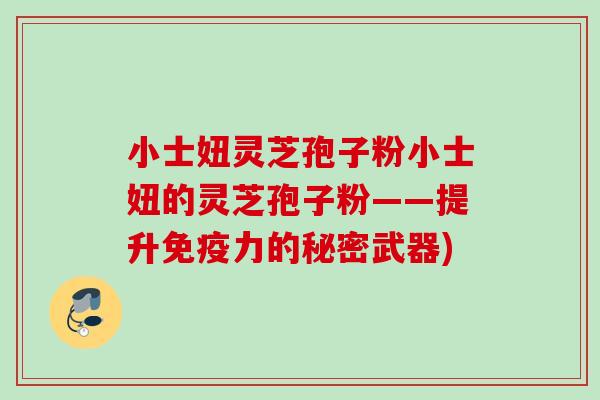 小士妞灵芝孢子粉小士妞的灵芝孢子粉——提升免疫力的秘密武器)