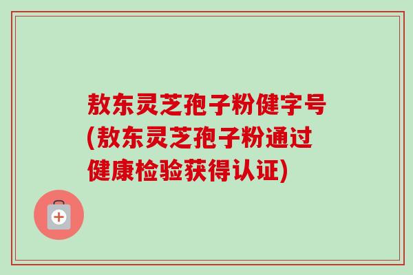 敖东灵芝孢子粉健字号(敖东灵芝孢子粉通过健康检验获得认证) 敖东灵芝孢子粉健字号(敖东灵芝孢子粉通过健康检验获得认证)