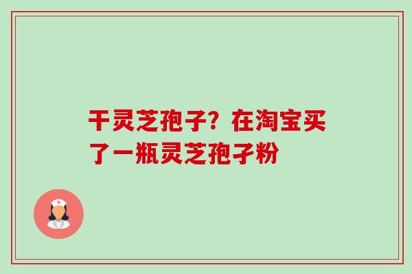 干灵芝孢子？在淘宝买了一瓶灵芝孢孑粉