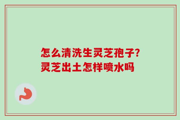 怎么清洗生灵芝孢子?灵芝出土怎样喷水吗 怎么清洗生灵芝孢子?灵芝出土怎样喷水吗