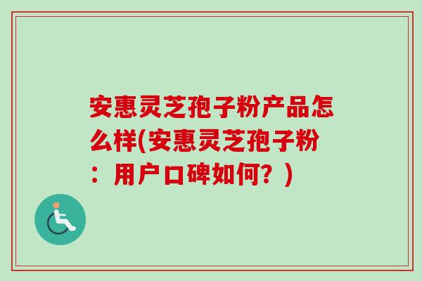 安惠灵芝孢子粉产品怎么样(安惠灵芝孢子粉:用户口碑如何?) 安惠灵芝孢子粉产品怎么样(安惠灵芝孢子粉:用户口碑如何?)