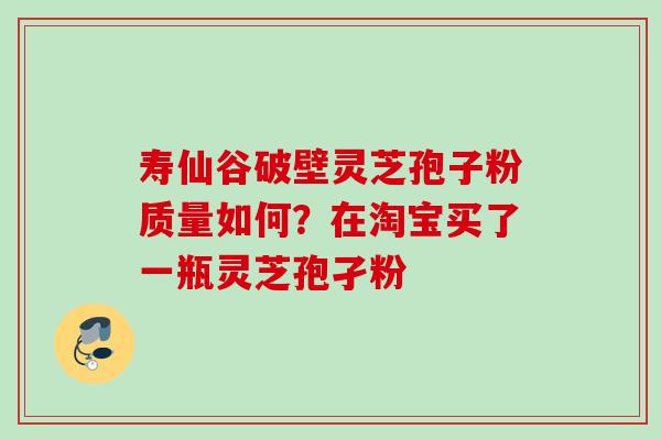 寿仙谷破壁灵芝孢子粉质量如何?在淘宝买了一瓶灵芝孢孑粉 寿仙谷破壁灵芝孢子粉质量如何?在淘宝买了一瓶灵芝孢孑粉