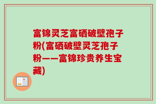 富锦灵芝富硒破壁孢子粉(富硒破壁灵芝孢子粉——富锦珍贵养生宝藏) 富锦灵芝富硒破壁孢子粉(富硒破壁灵芝孢子粉——富锦珍贵养生宝藏)