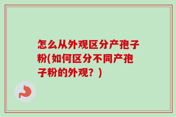 怎么从外观区分产孢子粉(如何区分不同产孢子粉的外观？)