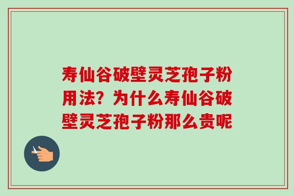 寿仙谷破壁灵芝孢子粉用法?为什么寿仙谷破壁灵芝孢子粉那么贵呢 寿仙谷破壁灵芝孢子粉用法?为什么寿仙谷破壁灵芝孢子粉那么贵呢