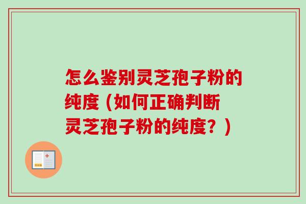 怎么鉴别灵芝孢子粉的纯度 (如何正确判断灵芝孢子粉的纯度?) 怎么鉴别灵芝孢子粉的纯度 (如何正确判断灵芝孢子粉的纯度?)