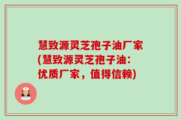 慧致源灵芝孢子油厂家(慧致源灵芝孢子油:优质厂家,值得信赖) 慧致源灵芝孢子油厂家(慧致源灵芝孢子油:优质厂家,值得信赖)