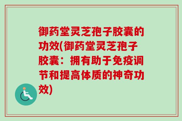 御药堂灵芝孢子胶囊的功效(御药堂灵芝孢子胶囊：拥有助于免疫调节和提高体质的神奇功效)