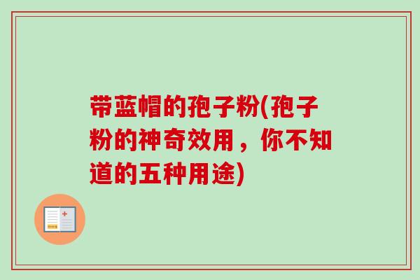 带蓝帽的孢子粉(孢子粉的神奇效用,你不知道的五种用途) 带蓝帽的孢子粉(孢子粉的神奇效用,你不知道的五种用途)