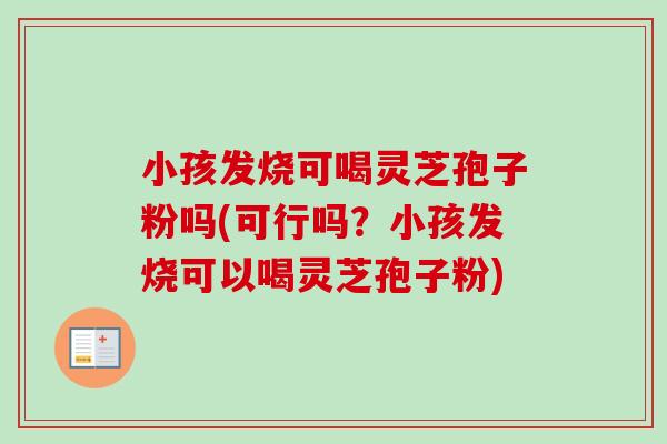 小孩发烧可喝灵芝孢子粉吗(可行吗？小孩发烧可以喝灵芝孢子粉)