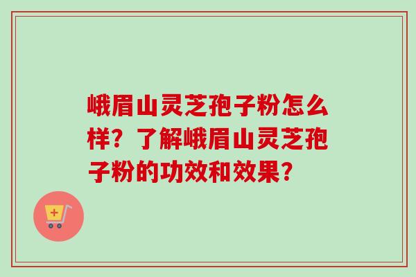 峨眉山灵芝孢子粉怎么样?了解峨眉山灵芝孢子粉的功效和效果? 峨眉山灵芝孢子粉怎么样?了解峨眉山灵芝孢子粉的功效和效果?