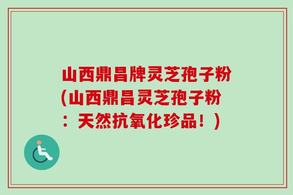 山西鼎昌牌灵芝孢子粉(山西鼎昌灵芝孢子粉:天然珍品!) 山西鼎昌牌灵芝孢子粉(山西鼎昌灵芝孢子粉:天然珍品!)