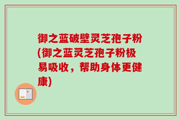 御之蓝破壁灵芝孢子粉(御之蓝灵芝孢子粉极易吸收,帮助身体更健康) 御之蓝破壁灵芝孢子粉(御之蓝灵芝孢子粉极易吸收,帮助身体更健康)