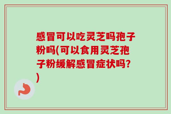 可以吃灵芝吗孢子粉吗(可以食用灵芝孢子粉缓解症状吗？)