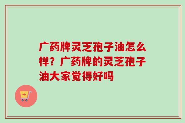 广药牌灵芝孢子油怎么样？广药牌的灵芝孢子油大家觉得好吗