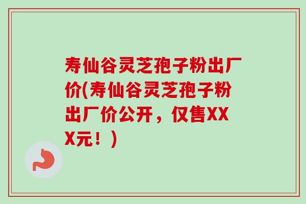 寿仙谷灵芝孢子粉出厂价(寿仙谷灵芝孢子粉出厂价公开,仅售XXX元!) 寿仙谷灵芝孢子粉出厂价(寿仙谷灵芝孢子粉出厂价公开,仅售XXX元!)