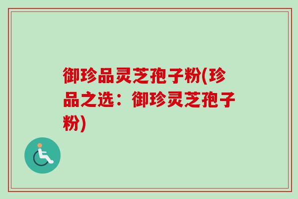 御珍品灵芝孢子粉(珍品之选:御珍灵芝孢子粉) 御珍品灵芝孢子粉(珍品之选:御珍灵芝孢子粉)