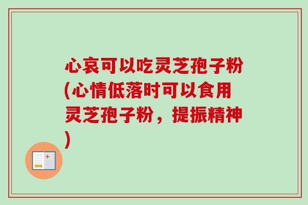 心哀可以吃灵芝孢子粉(心情低落时可以食用灵芝孢子粉,提振精神) 心哀可以吃灵芝孢子粉(心情低落时可以食用灵芝孢子粉,提振精神)