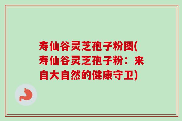 寿仙谷灵芝孢子粉图(寿仙谷灵芝孢子粉：来自大自然的健康守卫)