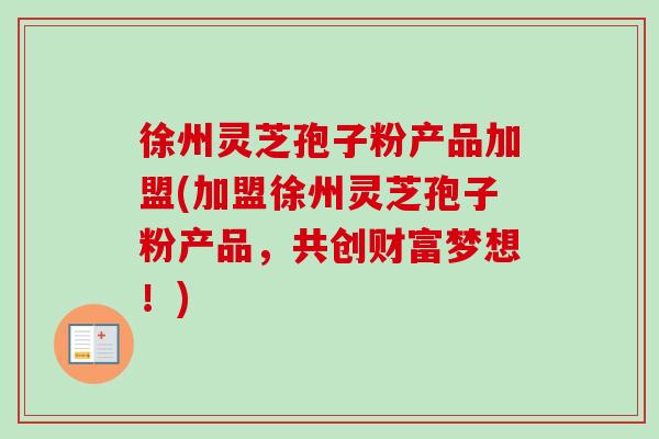 徐州灵芝孢子粉产品加盟(加盟徐州灵芝孢子粉产品,共创财富梦想!) 徐州灵芝孢子粉产品加盟(加盟徐州灵芝孢子粉产品,共创财富梦想!)