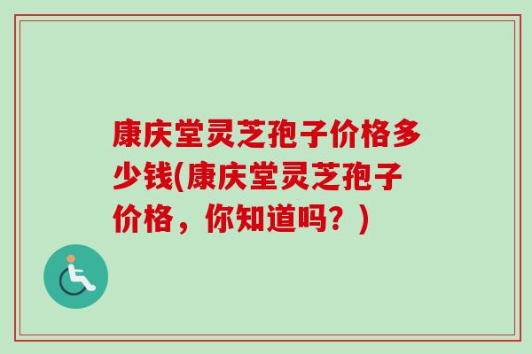 康庆堂灵芝孢子价格多少钱(康庆堂灵芝孢子价格,你知道吗?) 康庆堂灵芝孢子价格多少钱(康庆堂灵芝孢子价格,你知道吗?)