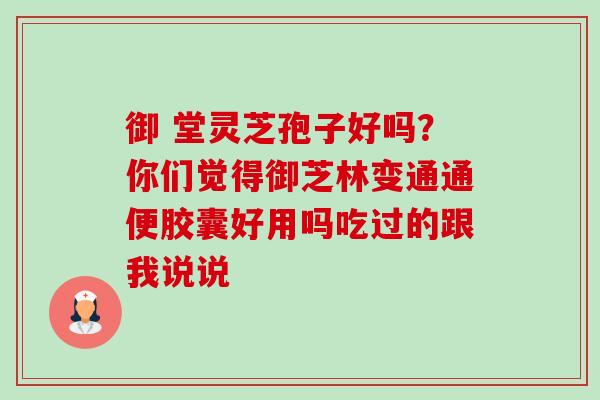 御 堂灵芝孢子好吗?你们觉得御芝林变通通便胶囊好用吗吃过的跟我说说 御 堂灵芝孢子好吗?你们觉得御芝林变通通便胶囊好用吗吃过的跟我说说
