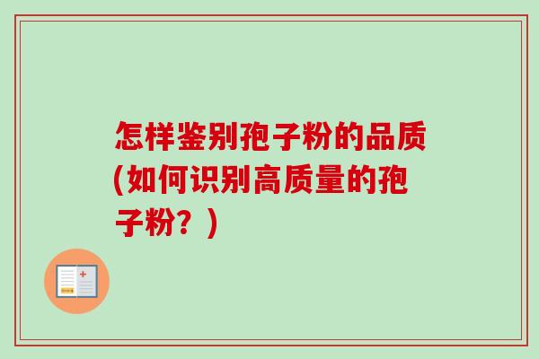 怎样鉴别孢子粉的品质(如何识别高质量的孢子粉?) 怎样鉴别孢子粉的品质(如何识别高质量的孢子粉?)