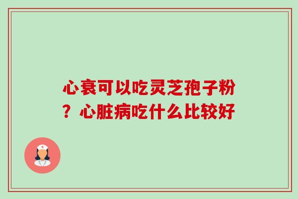 心衰可以吃灵芝孢子粉？吃什么比较好