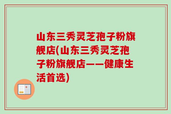 山东三秀灵芝孢子粉旗舰店(山东三秀灵芝孢子粉旗舰店——健康生活首选) 山东三秀灵芝孢子粉旗舰店(山东三秀灵芝孢子粉旗舰店——健康生活首选)