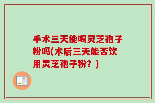 手术三天能喝灵芝孢子粉吗(术后三天能否饮用灵芝孢子粉?) 手术三天能喝灵芝孢子粉吗(术后三天能否饮用灵芝孢子粉?)